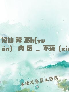 修仙 辣 高h(yuǎn) 濃肉 后宮